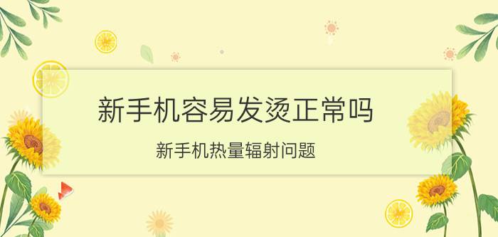 新手机容易发烫正常吗 新手机热量辐射问题